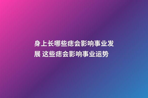 身上长哪些痣会影响事业发展 这些痣会影响事业运势